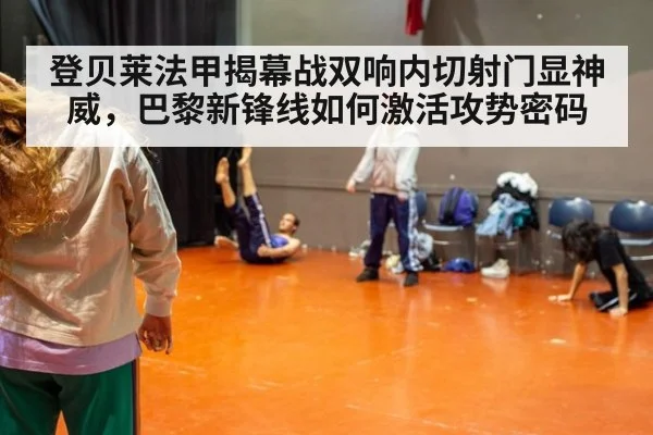 登贝莱法甲揭幕战双响内切射门显神威，巴黎新锋线如何激活攻势密码
