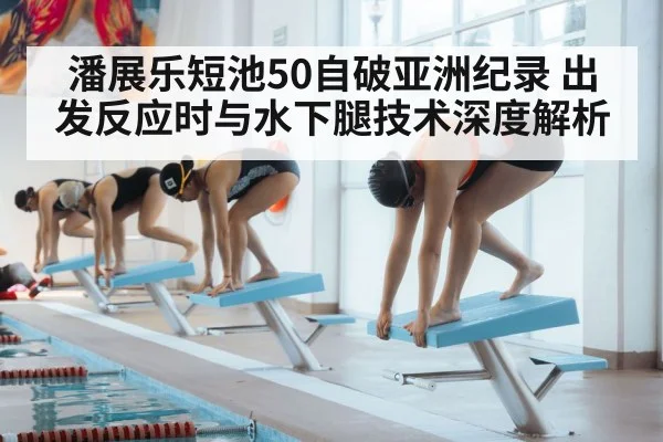 潘展乐短池50自破亚洲纪录 出发反应时与水下腿技术深度解析