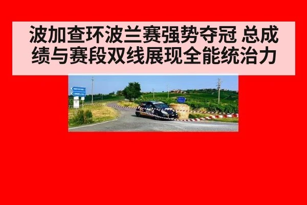 波加查环波兰赛强势夺冠 总成绩与赛段双线展现全能统治力