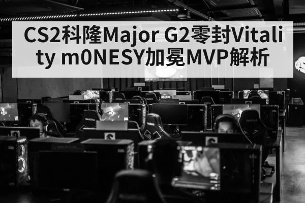 CS2科隆Major G2零封Vitality m0NESY加冕MVP解析