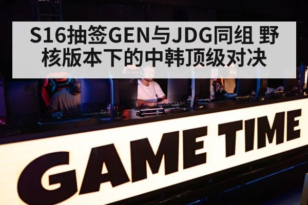 S16抽签GEN与JDG同组 野核版本下的中韩顶级对决