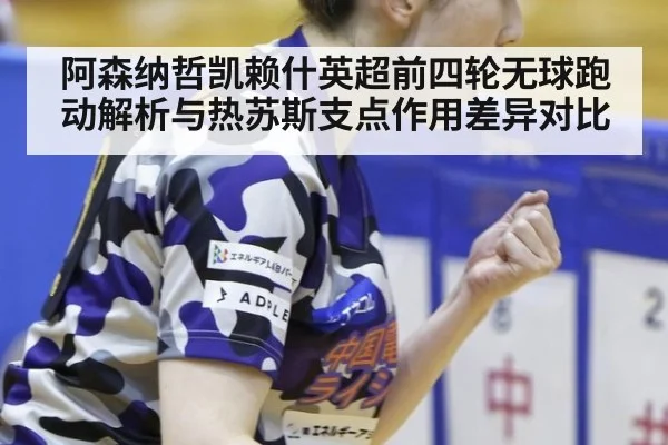 阿森纳哲凯赖什英超前四轮无球跑动解析与热苏斯支点作用差异对比