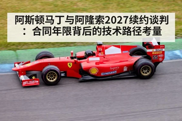 阿斯顿马丁与阿隆索2027续约谈判：合同年限背后的技术路径考量