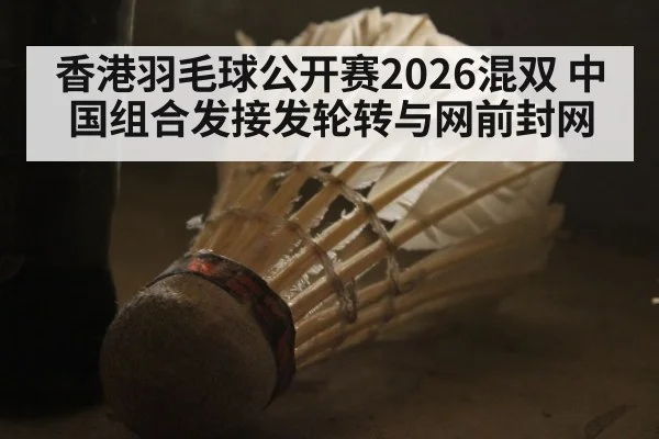 香港羽毛球公开赛2026混双 中国组合发接发轮转与网前封网