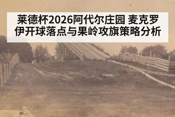 莱德杯2026阿代尔庄园 麦克罗伊开球落点与果岭攻旗策略分析
