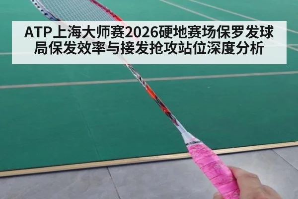 ATP上海大师赛2026硬地赛场保罗发球局保发效率与接发抢攻站位深度分析