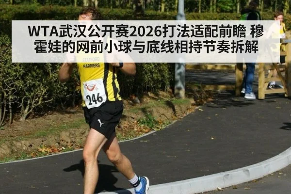 WTA武汉公开赛2026打法适配前瞻 穆霍娃的网前小球与底线相持节奏拆解